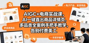 AIGC+电商实战课，AI一键直出商品详情页，多品类全案例手把手教学，告别付费美工-遨游资源库