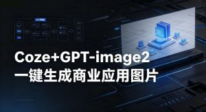 【Coze工作流搭建实操教程】coze+GPT-image2一键生成商业应用图片,全流程保姆级教学-遨游资源库
