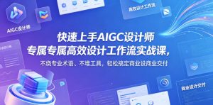 快速上手AIGC设计师专属高效设计工作流实战课，不绕专业术语、不堆工具，轻松搞定商业设计交付-遨游资源库