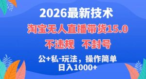 2026最新技术,淘宝无人直播带货15.0,不封号,不违规,公+私玩法,操作简单,日入1k+【揭秘】-遨游资源库