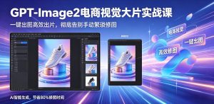 GPT-Image2电商视觉大片实战课，一键出图高效出片，彻底告别手动繁琐修图-遨游资源库