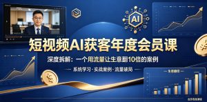 短视频AI获客年度会员课,深度拆解,一个用流量让生意翻10倍的案例-遨游资源库
