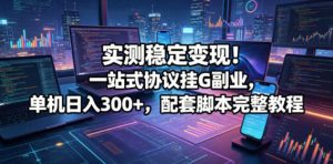 实测稳定变现!一站式协议挂G副业,单机日入300+,配套脚本完整教程【揭秘】-遨游资源库
