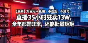 【最新】淘宝无人直播:不违规、不封号,直播35小时狂卖13W,全年都是旺季,还能批量矩阵操作【揭秘】-遨游资源库