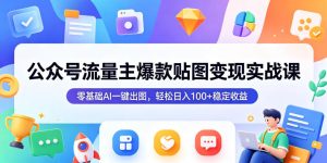 公众号流量主爆款贴图变现实战课，零基础AI一键出图，轻松日入100+稳定收益-遨游资源库