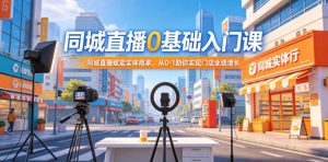 同城直播0基础入门课,同城直播赋能实体商家,从0-1助你实现门店业绩增长-遨游资源库