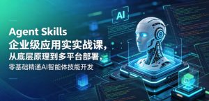 Agent Skills企业级应用实战课,从底层原理到多平台部署,零基础精通AI智能体技能开发-遨游资源库