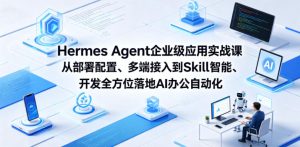 Hermes Agent企业级应用实战课从部署配置、多端接入到Skill智能开发全方位落地AI办公自动化-遨游资源库