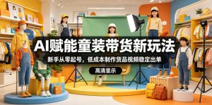 AI赋能童装带货新玩法,新手从零起号,低成本制作货品视频稳定出单-遨游资源库