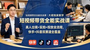 短视频带货全能实战课｜大佬独家教学，真人出镜+实拍+投放全流程，快手+抖音双赛道全覆盖-遨游资源库