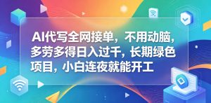 AI代写全网接单,不用动脑,多劳多得日入过千,长期绿色项目,小白连夜就能开工【揭秘】-遨游资源库