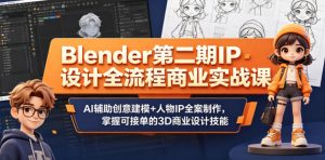 Blender第二期IP设计全流程商业实战课,AI辅助创意建模+人物IP全案制作,掌握可接单的3D商业设计技能-遨游资源库