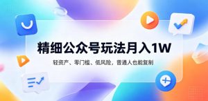 精细公众号玩法月入1W,轻资产、零门槛、低风险,普通人也能复制【揭秘】-遨游资源库
