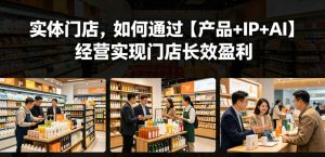 实体门店,如何通过【产品+IP+AI】经营实现门店长效盈利-遨游资源库