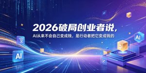 2026破局创业者说,AI从来不会自己变成钱,是行动者把它变成钱的【文档】-遨游资源库