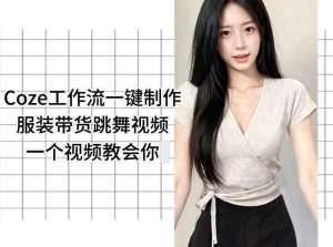 Coze工作流一键制作服装带货跳舞视频一个视频教会你,全程无需手动剪辑-遨游资源库