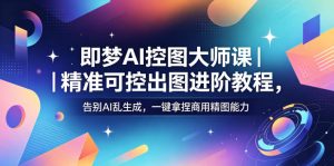 即梦AI控图大师课|精准可控出图进阶教程,告别AI乱生成,一键拿捏商用精图能力-遨游资源库