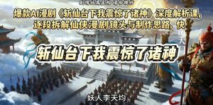 爆款AI漫剧《斩仙台下我震惊了诸神》深度解析课,逐段拆解仙侠漫剧镜头与制作思路,快速复刻爆款创作模式-遨游资源库