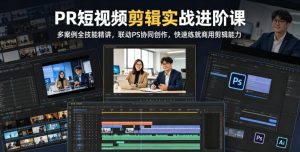 PR短视频剪辑实战进阶课，多案例全技能精讲，联动PS协同创作，快速练就商用剪辑能力-遨游资源库