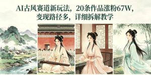 AI古风赛道新玩法,20条作品涨粉67W,变现路径多,详细拆解教学-遨游资源库