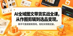 AI全域图文带货实战全课,从作图剪辑到选品变现,新手可直接复制落地,轻松实现稳定副业增收-遨游资源库