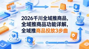 2026千川全域推商品，全域推商品功能详解，全域推商品投放3步曲-遨游资源库