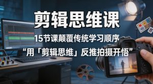 剪辑思维课，15节课颠覆传统学习顺序用「剪辑思维」反推拍摄开悟-遨游资源库