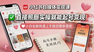 小红书自媒体变现课，直接照搬实操就能起号变现，小白也能快速上手做自媒体增收-遨游资源库