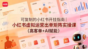 可复制的小红书开挂指南｜小红书虚拟运营出单矩阵实操课（高客单+AI赋能）-遨游资源库