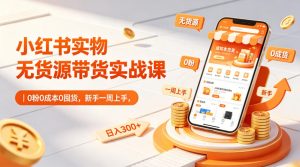 小红书实物无货源带货实战课｜0粉0成本0囤货，新手一周上手，日入300+-遨游资源库