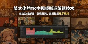 某大佬的TK中视频搬运剪辑技术，包含动漫解说、影视解说、音乐搬运教学视频-遨游资源库