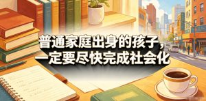 付费文章：普通家庭出身的孩子，一定要尽快完成社会化-遨游资源库