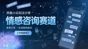 闲鱼小众玩法分享,情感咨询赛道,客单价高,私域复购稳定【详细教程】-遨游资源库