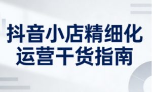 抖音小店精细化运营干货指南新版,助力商家系统提升店铺运营能力(更新26年6月)-遨游资源库