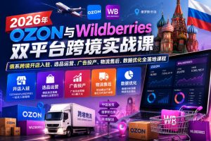 2026年OZON与Wildberries双平台跨境实战课,俄系跨境开店入驻、选品运营、广告投产、物流售后、数据优化全落地课程-遨游资源库