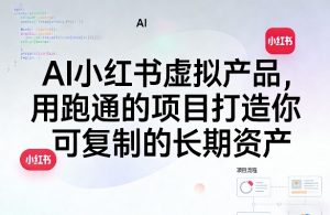 AI小红书虚拟产品,用跑通的项目打造你可复制的长期资产(更新)-遨游资源库