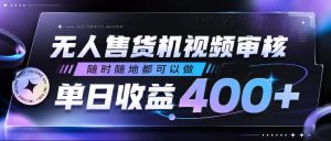 无人售货机视频审核,随时随地都可以做,单日收益400+,有手就行,人人可做【揭秘】-遨游资源库