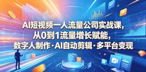 AI短视频一人流量公司实战课,从0到1流量增长赋能,数字人制作・AI自动剪辑・多平台变现,一人做流量生意全落地教程-遨游资源库