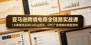 亚马逊跨境电商全链路实战课｜从数据选品到Listing优化、CPC广告精细化操盘落地-遨游资源库