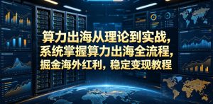 算力出海从理论到实战，系统掌握算力出海全流程，掘金海外红利，稳定变现教程-遨游资源库