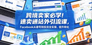 跨境卖家必学！速卖通站外引流课，Facebook从建号到投流全实操，提升转化-遨游资源库