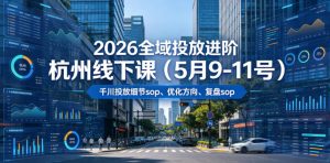 2026全域投放进阶杭州线下课(5月9-11号),包括千川投放细节sop、优化方向、复盘sop(20小时录音+字幕)(更新)-遨游资源库