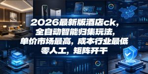 2026最新版酒店ck，全自动智能归集玩法，单价市场最高，成本行业最低，零人工，矩阵开干【揭秘】-遨游资源库