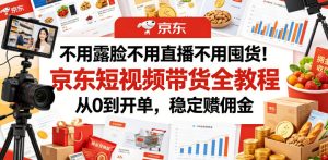 不用露脸不用直播不用囤货！京东短视频带货全教程，从0到开单，稳定賺佣金-遨游资源库