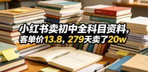 小红书卖初中全科目资料，客单价13.8，279天卖了20w-遨游资源库