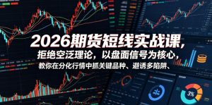 2026期货短线实战课，拒绝空泛理论，以盘面信号为核心，教你在分化行情中抓关键品种、避诱多陷阱-遨游资源库