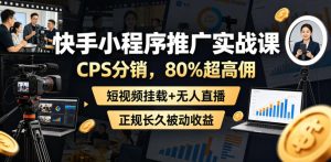 快手小程序推广实战课,CPS分销,80%超高佣,短视频挂载+无人直播,正规长久被动收益-遨游资源库
