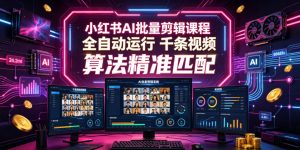 小红书AI批量剪辑课程，24小时全自动运行，解放双手专注运营，千条视频批量处理，小红书算法精准匹配-遨游资源库