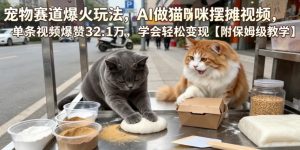 宠物赛道爆火玩法，AI做猫咪摆摊视频，单条视频爆赞32.1万，学会轻松变现【附保姆级教学】-遨游资源库