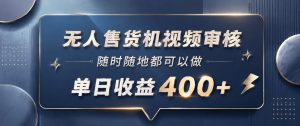 无人售货机视频审核，一部手机随时随地都可以做，10秒一单，单日收益400+【揭秘】-遨游资源库
